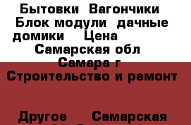 Бытовки, Вагончики, Блок модули, дачные домики  › Цена ­ 52 000 - Самарская обл., Самара г. Строительство и ремонт » Другое   . Самарская обл.,Самара г.